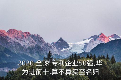 2020 全球 專利企業50強,華為進前十,算不算實至名歸