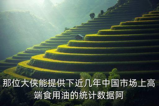 那位大俠能提供下近幾年中國市場上高端食用油的統計數據阿