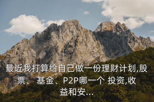 最近我打算給自己做一份理財計劃,股票、 基金、P2P哪一個 投資,收益和安...