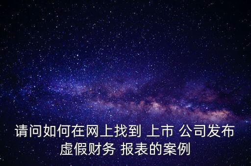 請問如何在網(wǎng)上找到 上市 公司發(fā)布虛假財務 報表的案例