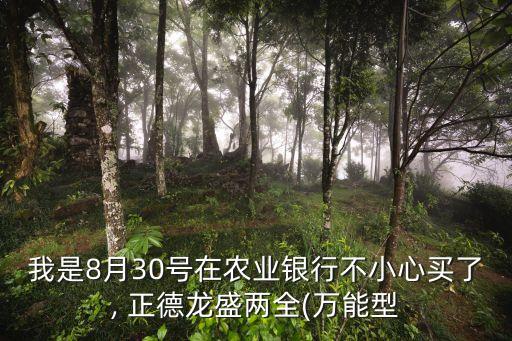 我是8月30號在農業銀行不小心買了, 正德龍盛兩全(萬能型