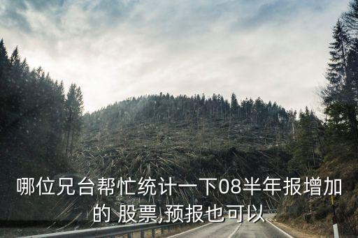 哪位兄臺幫忙統計一下08半年報增加的 股票,預報也可以