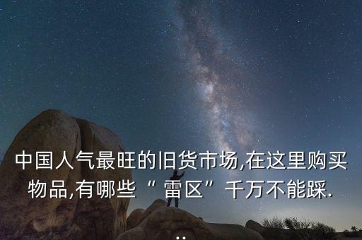 中國人氣最旺的舊貨市場,在這里購買物品,有哪些“ 雷區”千萬不能踩...
