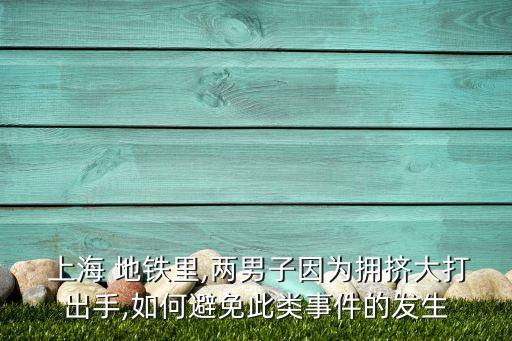  上海 地鐵里,兩男子因為擁擠大打出手,如何避免此類事件的發生