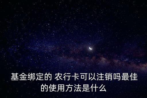  基金綁定的 農行卡可以注銷嗎最佳的使用方法是什么