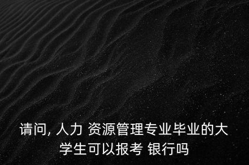 請問, 人力 資源管理專業畢業的大學生可以報考 銀行嗎