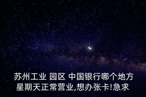  蘇州工業 園區 中國銀行哪個地方星期天正常營業,想辦張卡!急求