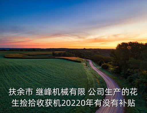 扶余市 繼峰機械有限 公司生產的花生撿拾收獲機20220年有沒有補貼