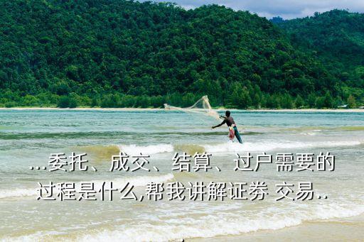 ...委托、成交、結算、過戶需要的過程是什么,幫我講解證劵 交易...