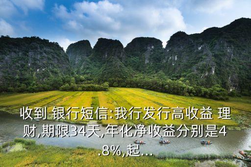 收到 銀行短信:我行發行高收益 理財,期限34天,年化凈收益分別是4.8%,起...
