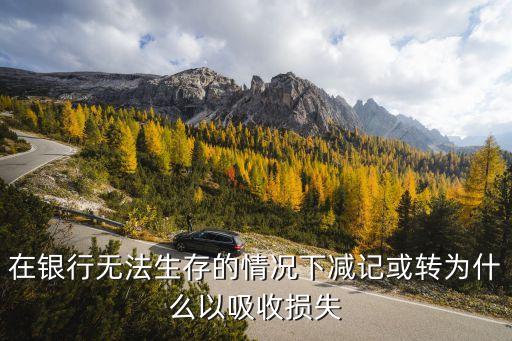 在銀行無法生存的情況下減記或轉為什么以吸收損失