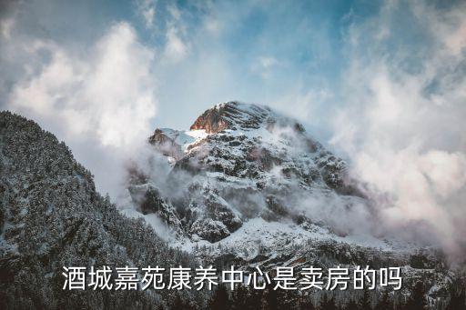 酒城嘉苑康養中心是賣房的嗎