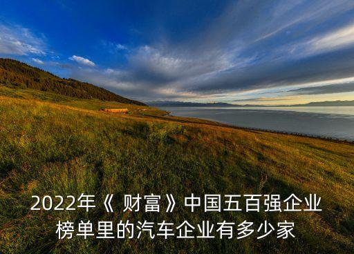 2022年《 財富》中國五百強企業榜單里的汽車企業有多少家
