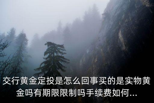 交行黃金定投是怎么回事買的是實物黃金嗎有期限限制嗎手續費如何...