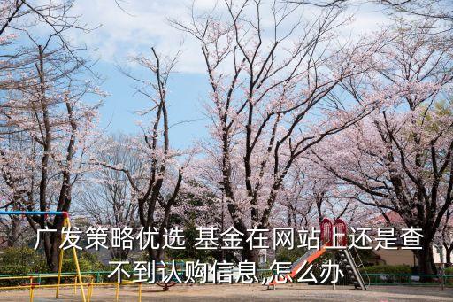  廣發策略優選 基金在網站上還是查不到認購信息,怎么辦