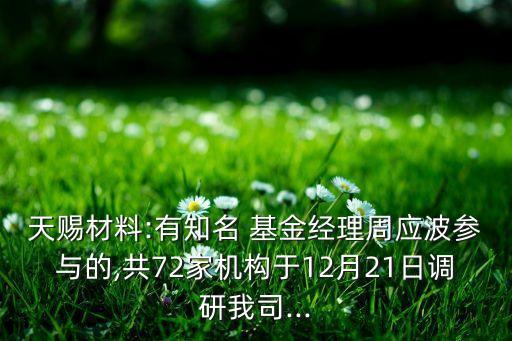 天賜材料:有知名 基金經(jīng)理周應波參與的,共72家機構于12月21日調研我司...