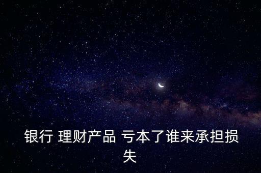  銀行 理財產品 虧本了誰來承擔損失