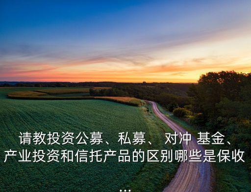 請教投資公募、私募、 對沖 基金、產(chǎn)業(yè)投資和信托產(chǎn)品的區(qū)別哪些是保收...
