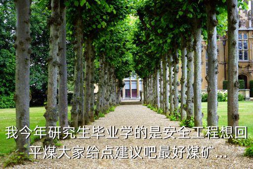 我今年研究生畢業學的是安全工程想回 平煤大家給點建議吧最好煤礦...