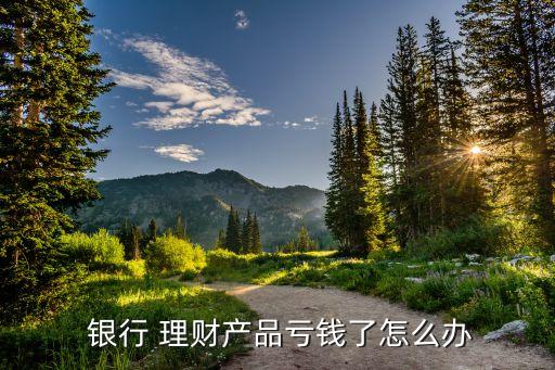  銀行 理財產品虧錢了怎么辦
