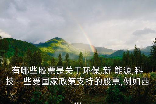 有哪些股票是關于環保,新 能源,科技一些受國家政策支持的股票,例如西...