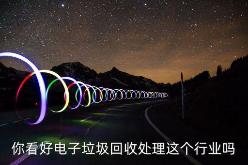 你看好電子垃圾回收處理這個行業嗎
