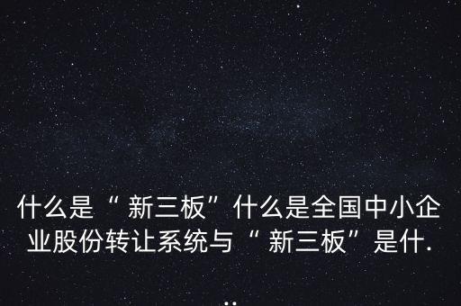 什么是“ 新三板”什么是全國中小企業股份轉讓系統與“ 新三板”是什...