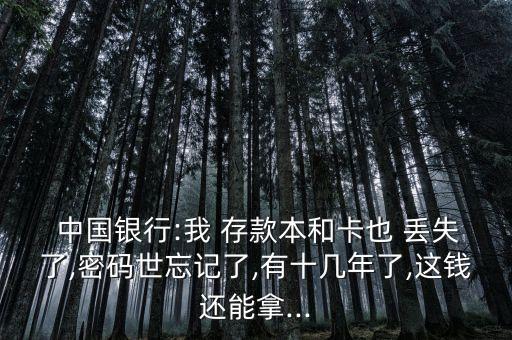  中國(guó)銀行:我 存款本和卡也 丟失了,密碼世忘記了,有十幾年了,這錢(qián)還能拿...