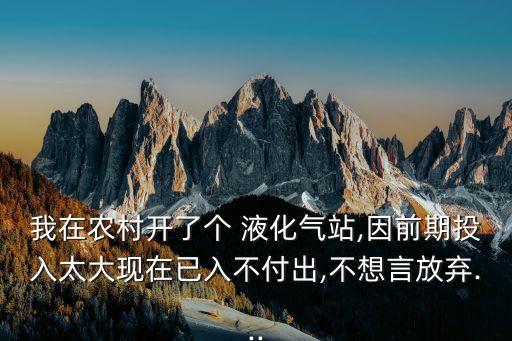 我在農村開了個 液化氣站,因前期投入太大現在已入不付出,不想言放棄...