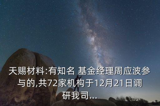 天賜材料:有知名 基金經理周應波參與的,共72家機構于12月21日調研我司...