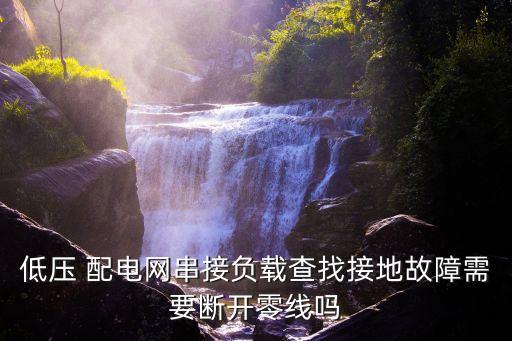低壓 配電網串接負載查找接地故障需要斷開零線嗎