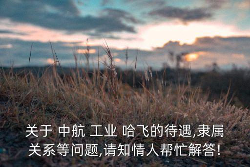 關于 中航 工業 哈飛的待遇,隸屬關系等問題,請知情人幫忙解答!