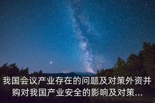我國會議產業存在的問題及對策外資并購對我國產業安全的影響及對策...