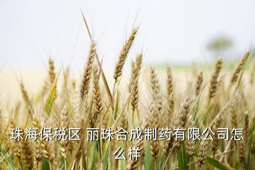 珠海保稅區 麗珠合成制藥有限公司怎么樣