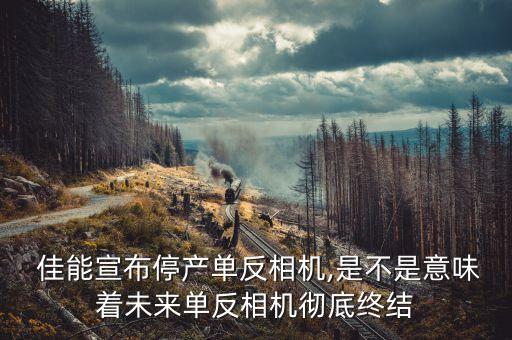  佳能宣布停產單反相機,是不是意味著未來單反相機徹底終結