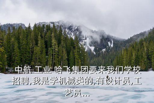  中航 工業 哈飛集團要來我們學校招聘,我是學機械類的,有設計員,工藝員...
