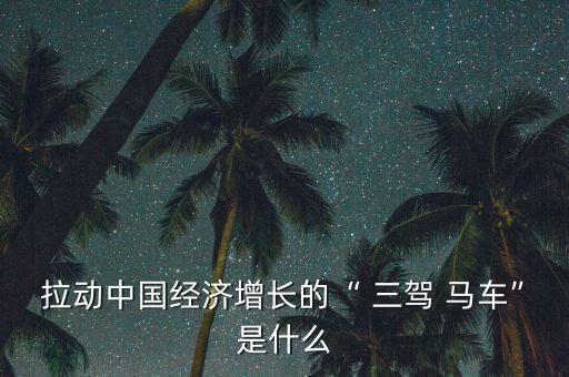 拉動中國經濟增長的“ 三駕 馬車”是什么