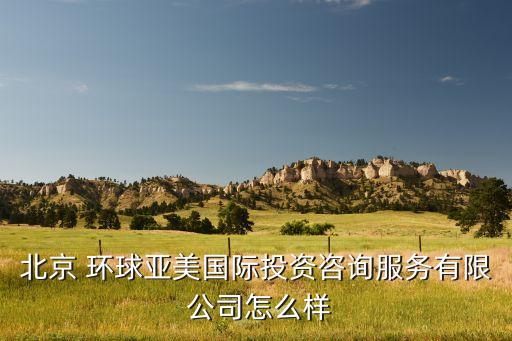 北京 環球亞美國際投資咨詢服務有限 公司怎么樣