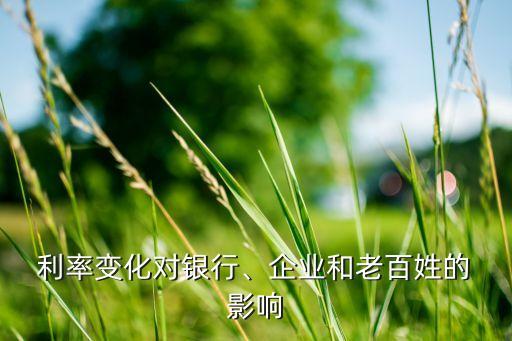  利率變化對銀行、企業(yè)和老百姓的 影響