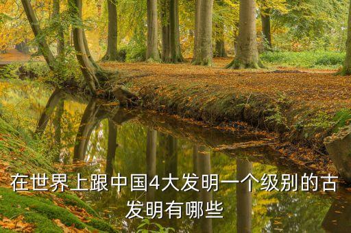 在世界上跟中國4大發明一個級別的古發明有哪些
