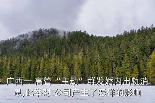 廣西一 高管“主動”群發婚內出軌消息,此舉對 公司產生了怎樣的影響