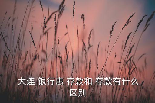  大連 銀行惠 存款和 存款有什么區別