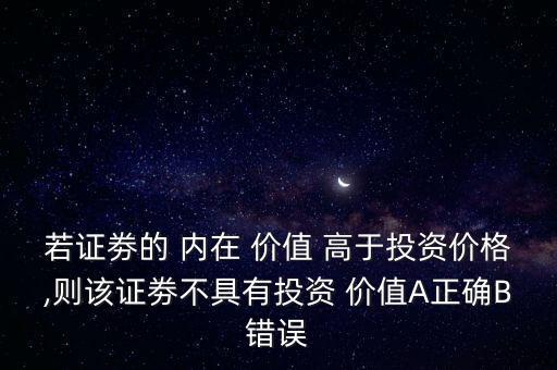 若證劵的 內在 價值 高于投資價格,則該證劵不具有投資 價值A正確B錯誤