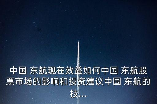 中國 東航現在效益如何中國 東航股票市場的影響和投資建議中國 東航的技...