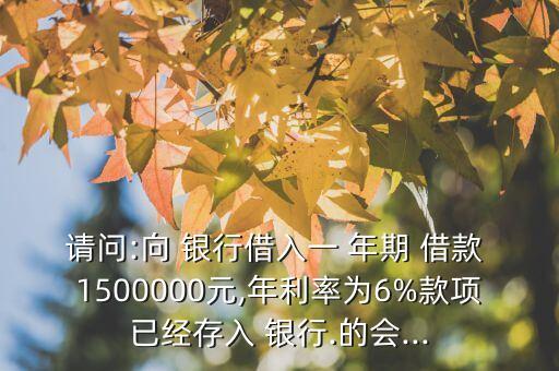 請問:向 銀行借入一 年期 借款 1500000元,年利率為6%款項已經存入 銀行.的會...