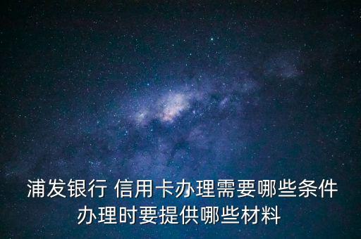  浦發銀行 信用卡辦理需要哪些條件辦理時要提供哪些材料