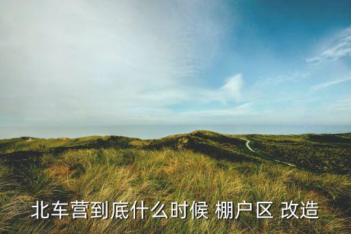 北車營到底什么時候 棚戶區 改造