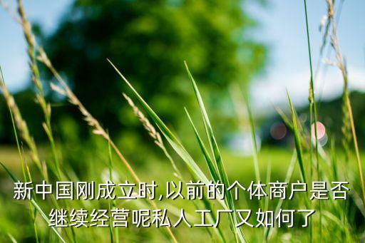 新中國剛成立時,以前的個體商戶是否繼續(xù)經營呢私人工廠又如何了