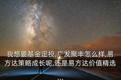 我想要基金定投,廣發聚豐怎么樣,易方達策略成長呢,還是易方達價值精選...