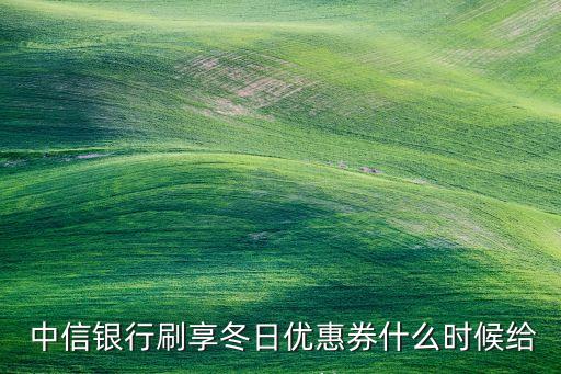  中信銀行刷享冬日優惠券什么時候給